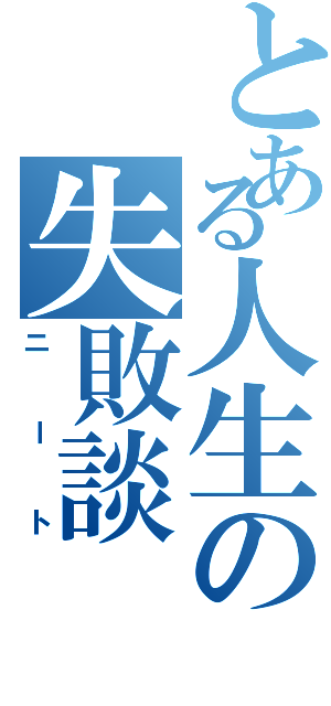 とある人生の失敗談（ニート）