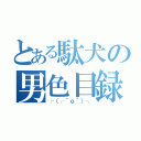 とある駄犬の男色目録（┌（┌＾ｏ＾）┐）