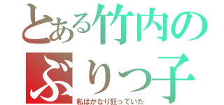 とある竹内のぶりっ子伝説（私はかなり狂っていた）