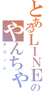 とあるＬＩＮＥ民のやんちゃなⅡ（デグノム）