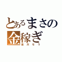 とあるまさの金稼ぎ（金欠なう）