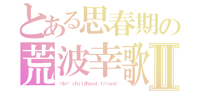 とある思春期の荒波幸歌Ⅱ（ℓσνє ｃｈｉｌｄｈｏｏｄ ｆｒｉｅｎｄ）