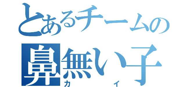 とあるチームの鼻無い子（カイ）