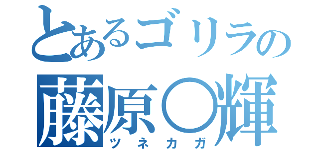 とあるゴリラの藤原○輝（ツネカガ）