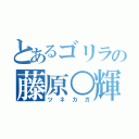 とあるゴリラの藤原○輝（ツネカガ）