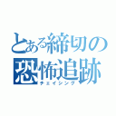 とある締切の恐怖追跡（チェイシング）