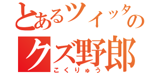 とあるツイッターのクズ野郎（こくりゅう）