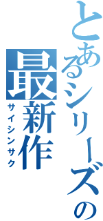 とあるシリーズの最新作（サイシンサク）