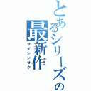 とあるシリーズの最新作（サイシンサク）