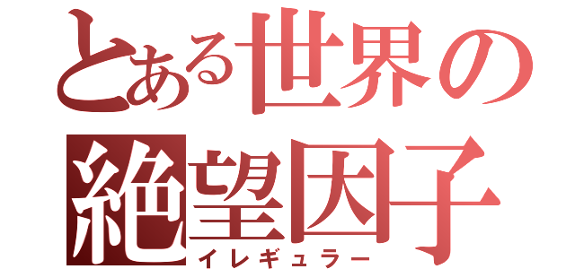 とある世界の絶望因子（イレギュラー）