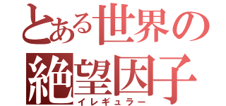 とある世界の絶望因子（イレギュラー）