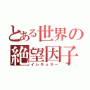 とある世界の絶望因子（イレギュラー）