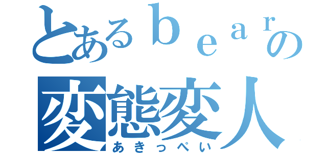 とあるｂｅａｒの変態変人（あきっぺい）