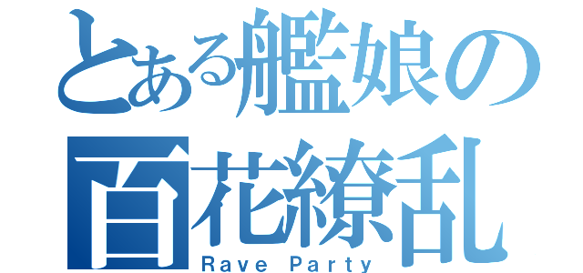 とある艦娘の百花繚乱（Ｒａｖｅ Ｐａｒｔｙ）