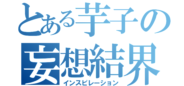 とある芋子の妄想結界（インスピレーション）