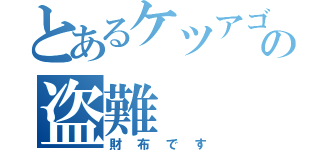 とあるケツアゴの盗難（財布です）