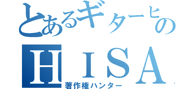 とあるギターヒーローのＨＩＳＡＳＨＩ（著作権ハンター）