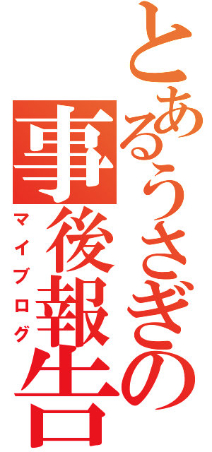 とあるうさぎの事後報告Ⅱ（マイブログ）