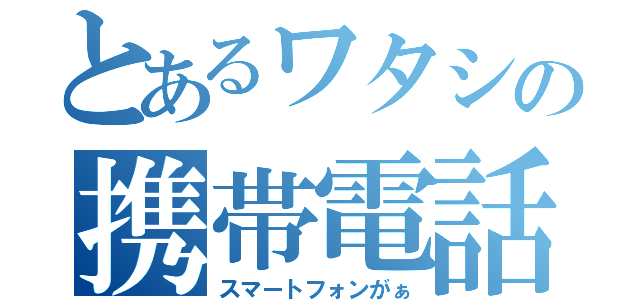 とあるワタシの携帯電話（スマートフォンがぁ）