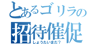 とあるゴリラの招待催促（しょうたいまだ？）