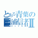 とある青葉の三浦信者Ⅱ（ズットモ）