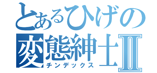 とあるひげの変態紳士Ⅱ（チンデックス）