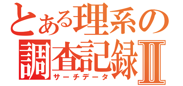 とある理系の調査記録Ⅱ（サーチデータ）