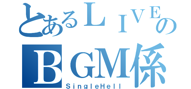 とあるＬＩＶＥのＢＧＭ係（ＳｉｎｇｌｅＨｅｌｌ）