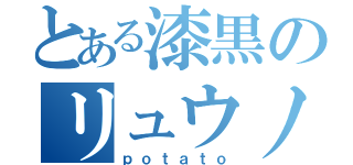 とある漆黒のリュウノスケ（ｐｏｔａｔｏ）