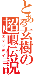 とある玄樹の超暇伝説（エブリデイ）