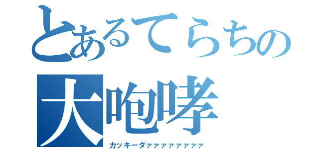 とあるてらちの大咆哮（カッキーダァァァァァァァァ）