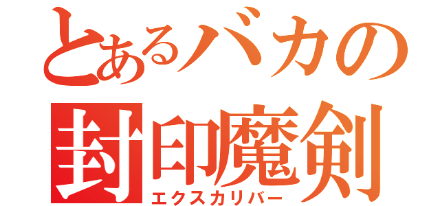 とあるバカの封印魔剣（エクスカリバー）