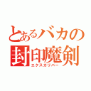 とあるバカの封印魔剣（エクスカリバー）