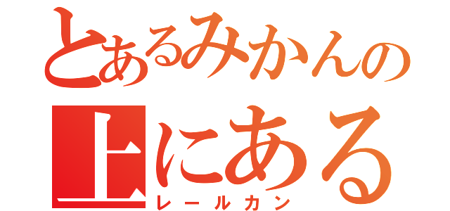 とあるみかんの上にあるみかん（レールカン）