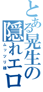 とある晃生の隠れエロ伝（ムッツリ禄）