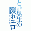 とある晃生の隠れエロ伝（ムッツリ禄）