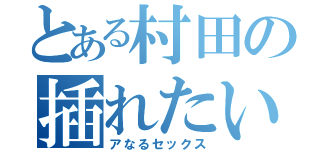 とある村田の插れたいのお（アなるセックス）