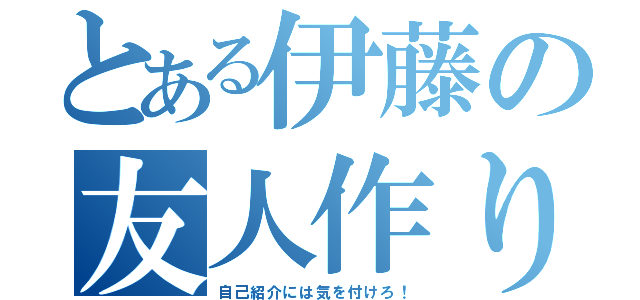 とある伊藤の友人作り（自己紹介には気を付けろ！）