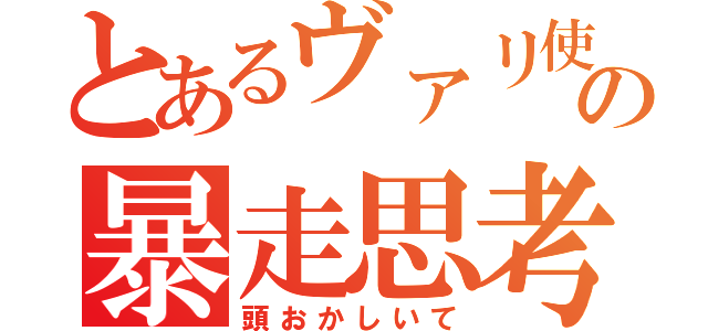 とあるヴァリ使いのの暴走思考（頭おかしいて）