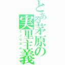 とある茅原の実里主義（ミノリズム）