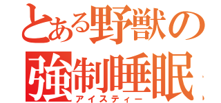 とある野獣の強制睡眠（アイスティー）