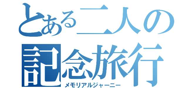 とある二人の記念旅行（メモリアルジャーニー）