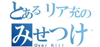 とあるリア充のみせつけ（Ｏｖｅｒ Ｋｉｌｌ）