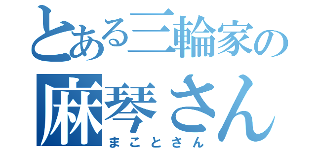 とある三輪家の麻琴さん（まことさん）