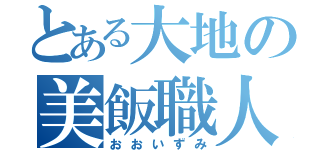 とある大地の美飯職人（おおいずみ）