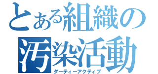 とある組織の汚染活動（ダーティーアクティブ）