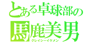 とある卓球部の馬鹿美男（グレイシーイケメン）