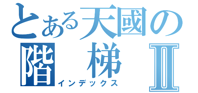 とある天國の階 梯Ⅱ（インデックス）