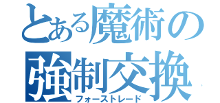 とある魔術の強制交換（フォーストレード）