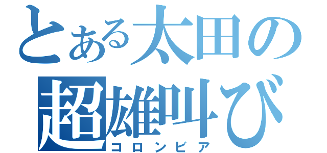 とある太田の超雄叫び（コロンビア）